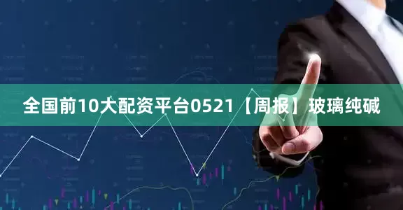 全国前10大配资平台0521【周报】玻璃纯碱