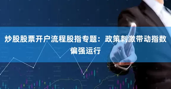 炒股股票开户流程股指专题：政策刺激带动指数偏强运行