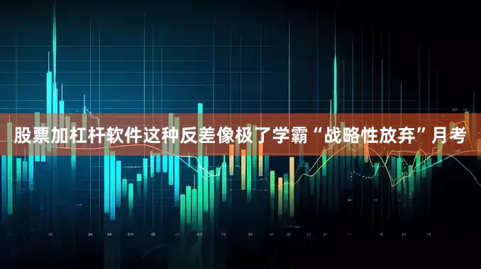股票加杠杆软件这种反差像极了学霸“战略性放弃”月考