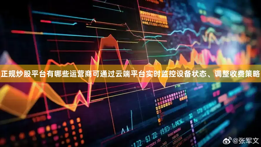 正规炒股平台有哪些运营商可通过云端平台实时监控设备状态、调整收费策略