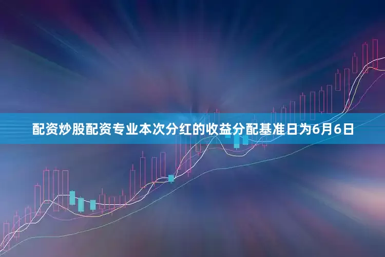 配资炒股配资专业本次分红的收益分配基准日为6月6日
