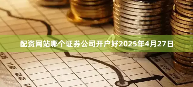 配资网站哪个证券公司开户好　　2025年4月27日