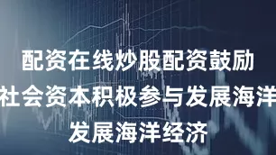 配资在线炒股配资鼓励引导社会资本积极参与发展海洋经济