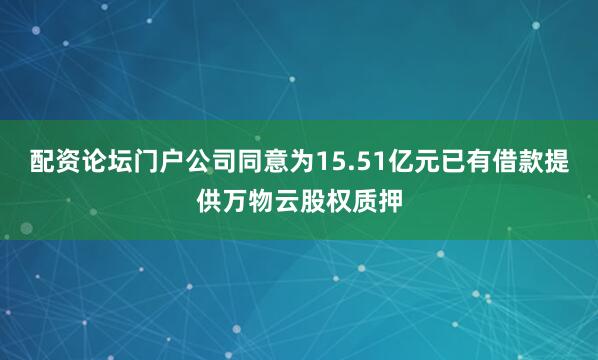 配资论坛门户公司同意为15.51亿元已有借款提供万物云股权质押
