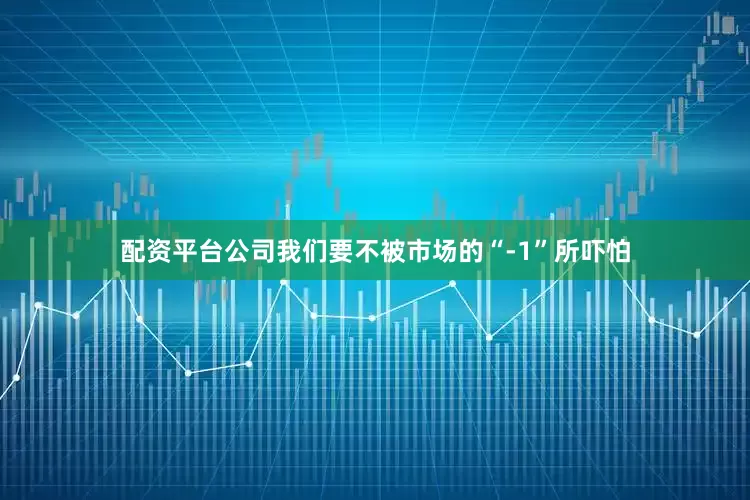 配资平台公司我们要不被市场的“-1”所吓怕