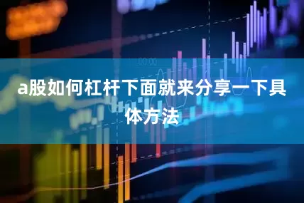 a股如何杠杆下面就来分享一下具体方法