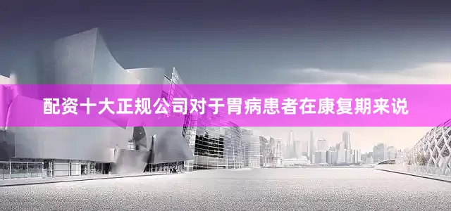配资十大正规公司对于胃病患者在康复期来说