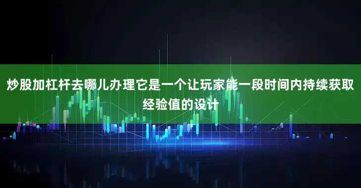 炒股加杠杆去哪儿办理它是一个让玩家能一段时间内持续获取经验值的设计