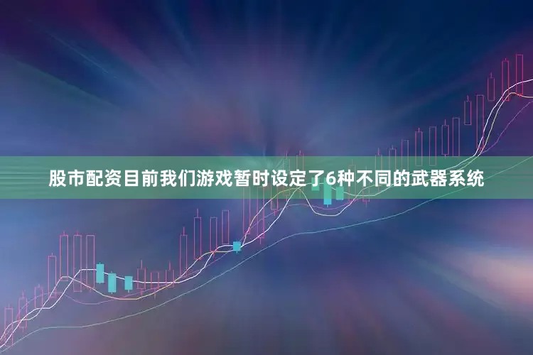 股市配资目前我们游戏暂时设定了6种不同的武器系统