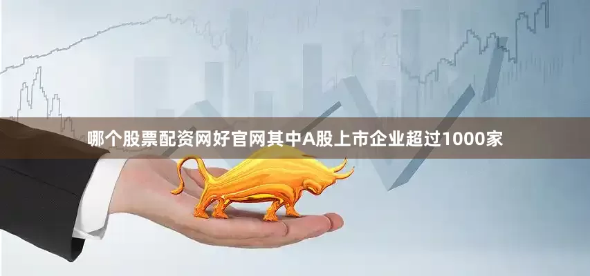 哪个股票配资网好官网其中A股上市企业超过1000家
