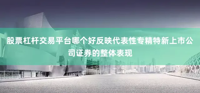股票杠杆交易平台哪个好反映代表性专精特新上市公司证券的整体表现