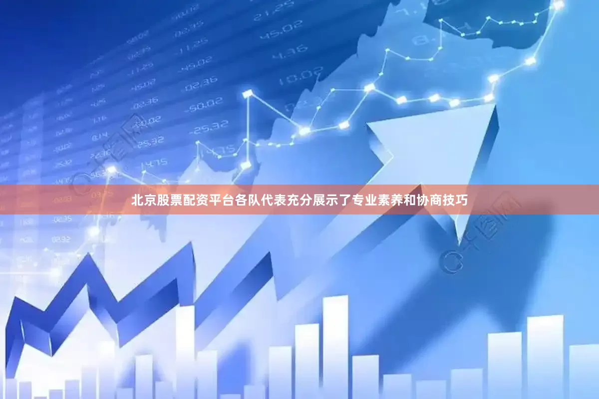 北京股票配资平台各队代表充分展示了专业素养和协商技巧