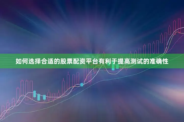 如何选择合适的股票配资平台有利于提高测试的准确性