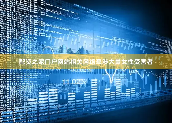配资之家门户网站相关网络牵涉大量女性受害者
