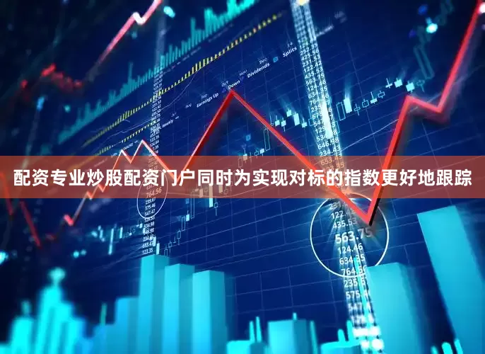 配资专业炒股配资门户同时为实现对标的指数更好地跟踪