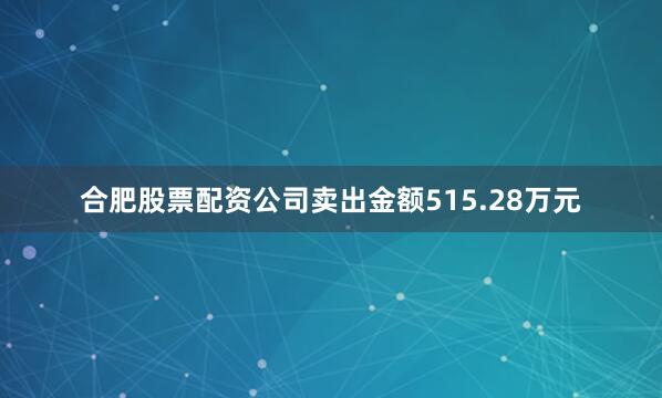 合肥股票配资公司卖出金额515.28万元