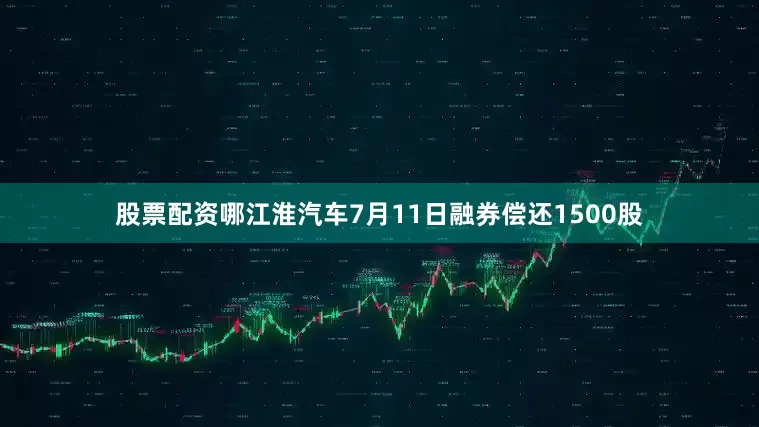 股票配资哪江淮汽车7月11日融券偿还1500股