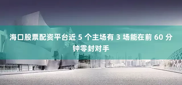 海口股票配资平台近 5 个主场有 3 场能在前 60 分钟零封对手
