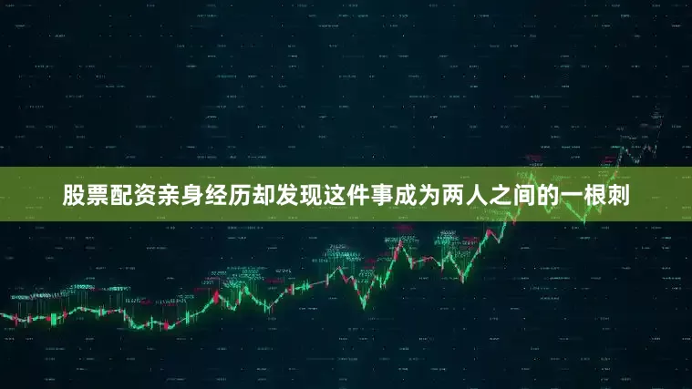 股票配资亲身经历却发现这件事成为两人之间的一根刺