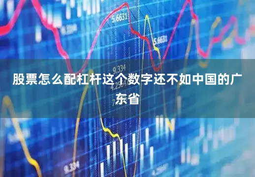 股票怎么配杠杆这个数字还不如中国的广东省