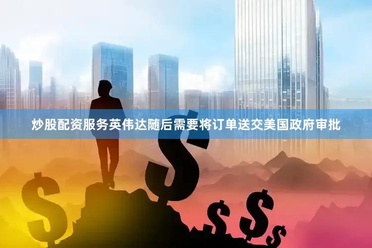 炒股配资服务英伟达随后需要将订单送交美国政府审批