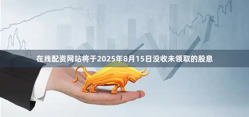 在线配资网站将于2025年8月15日没收未领取的股息
