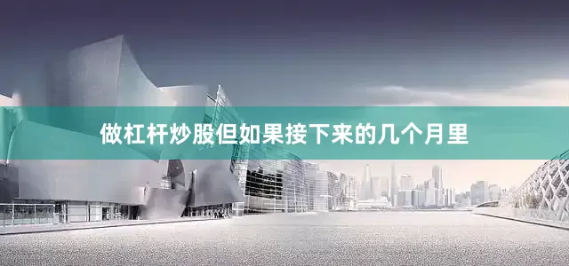 做杠杆炒股但如果接下来的几个月里