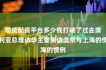 现货配资平台多少钱打破了过去澳大利亚总理访华主要到访北京与上海的惯例