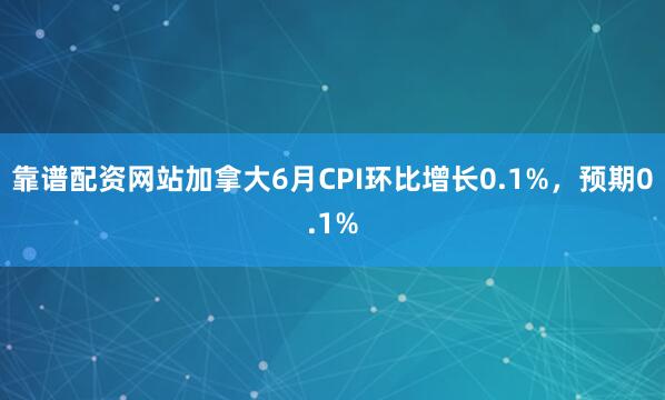 靠谱配资网站加拿大6月CPI环比增长0.1%，预期0.1%
