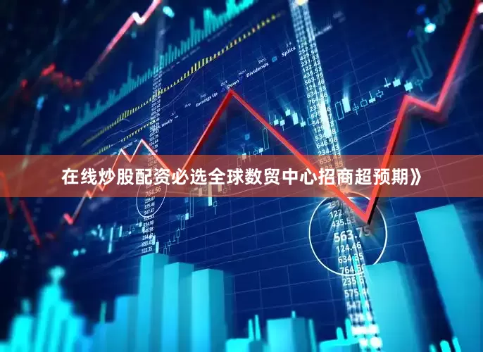 在线炒股配资必选全球数贸中心招商超预期》
