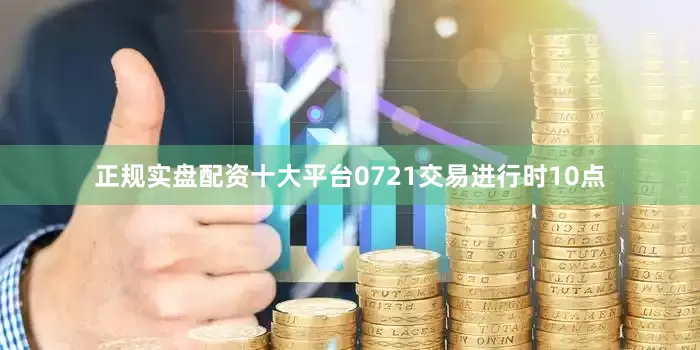 正规实盘配资十大平台0721交易进行时10点