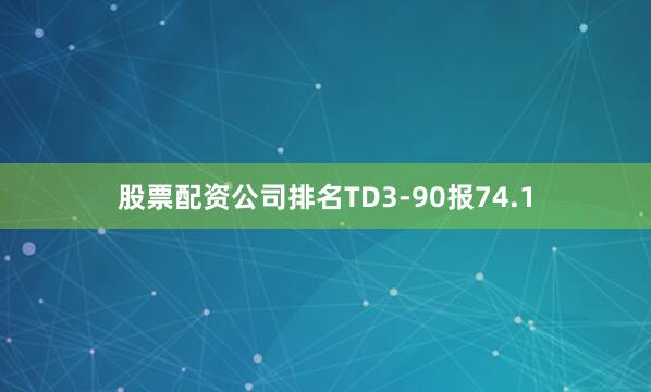 股票配资公司排名TD3-90报74.1