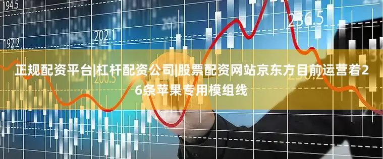 正规配资平台|杠杆配资公司|股票配资网站京东方目前运营着26条苹果专用模组线