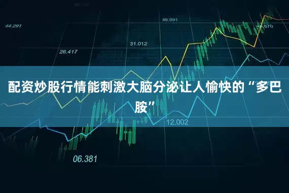 配资炒股行情能刺激大脑分泌让人愉快的“多巴胺”