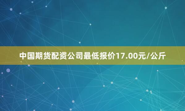 中国期货配资公司最低报价17.00元/公斤