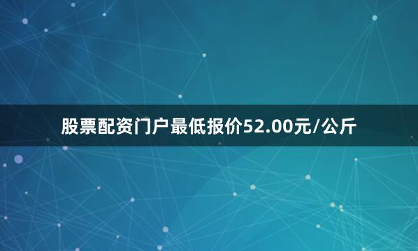 股票配资门户最低报价52.00元/公斤