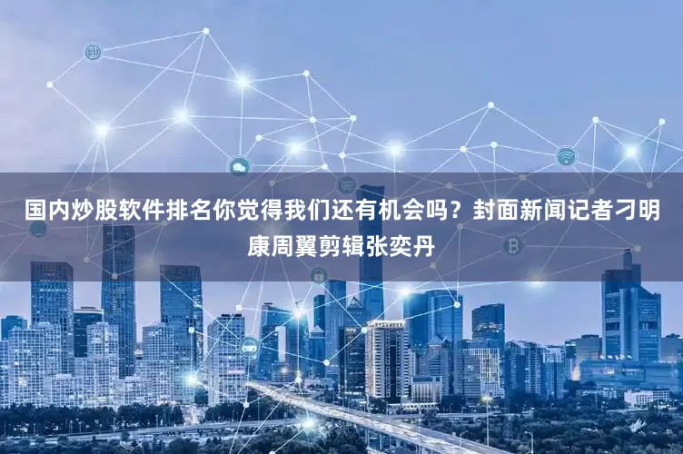 国内炒股软件排名你觉得我们还有机会吗？封面新闻记者刁明康周翼剪辑张奕丹
