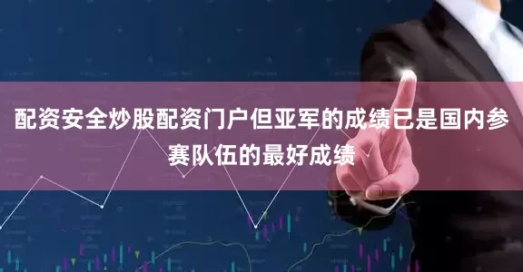 配资安全炒股配资门户但亚军的成绩已是国内参赛队伍的最好成绩
