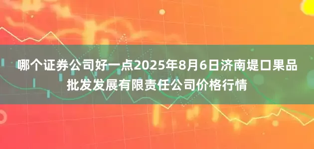 哪个证券公司好一点2025年8月6日济南堤口果品批发发展有限责任公司价格行情