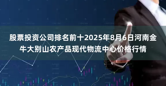 股票投资公司排名前十2025年8月6日河南金牛大别山农产品现代物流中心价格行情