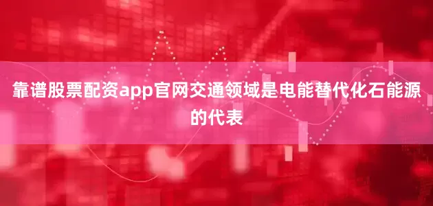 靠谱股票配资app官网交通领域是电能替代化石能源的代表