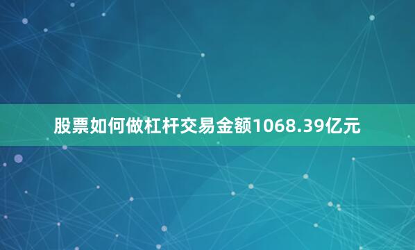股票如何做杠杆交易金额1068.39亿元