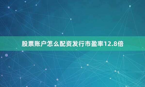 股票账户怎么配资发行市盈率12.8倍