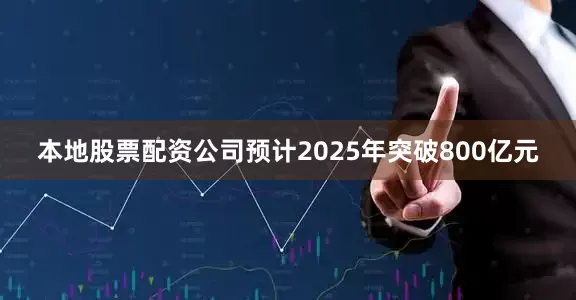 本地股票配资公司预计2025年突破800亿元