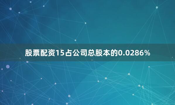 股票配资15占公司总股本的0.0286%