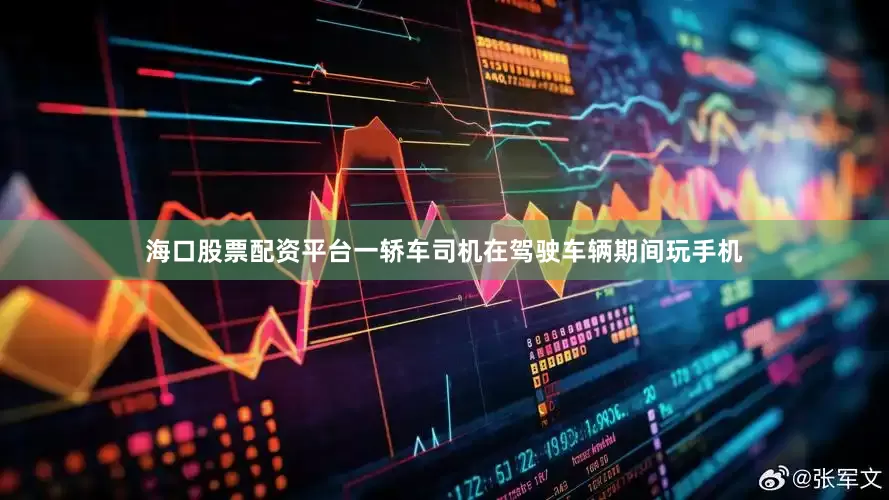 海口股票配资平台一轿车司机在驾驶车辆期间玩手机