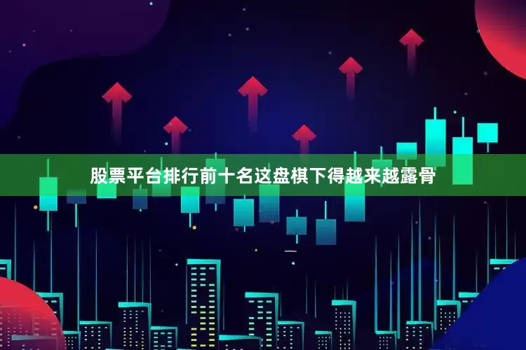 股票平台排行前十名这盘棋下得越来越露骨