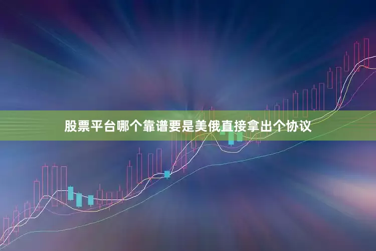 股票平台哪个靠谱要是美俄直接拿出个协议