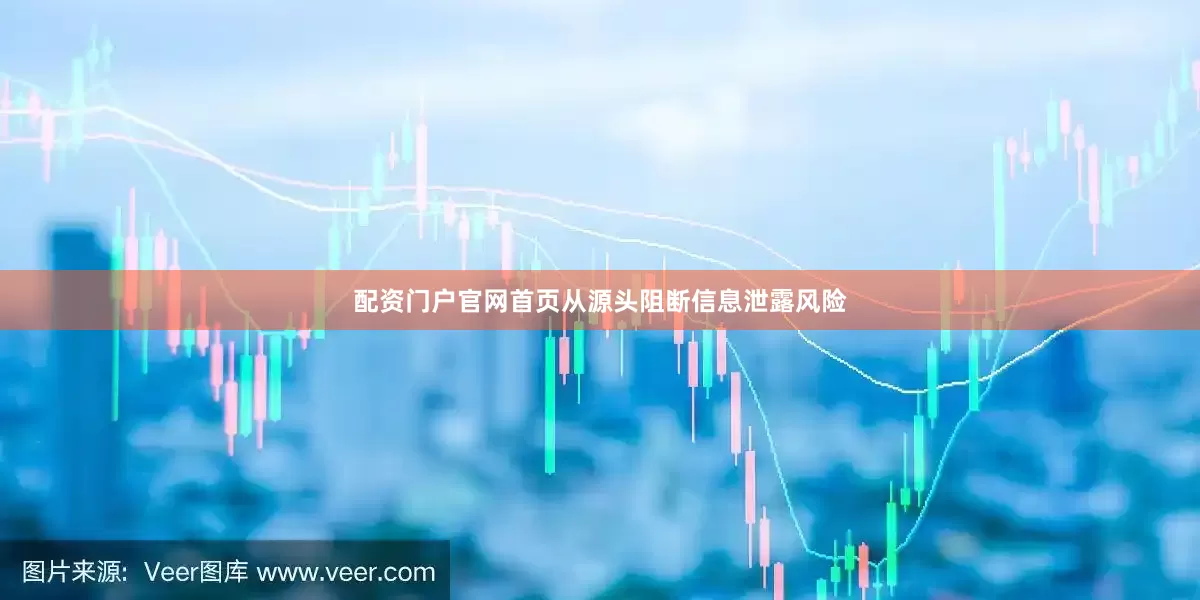 配资门户官网首页从源头阻断信息泄露风险