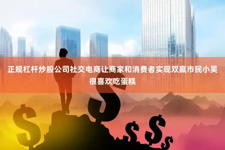 正规杠杆炒股公司社交电商让商家和消费者实现双赢市民小吴很喜欢吃蛋糕
